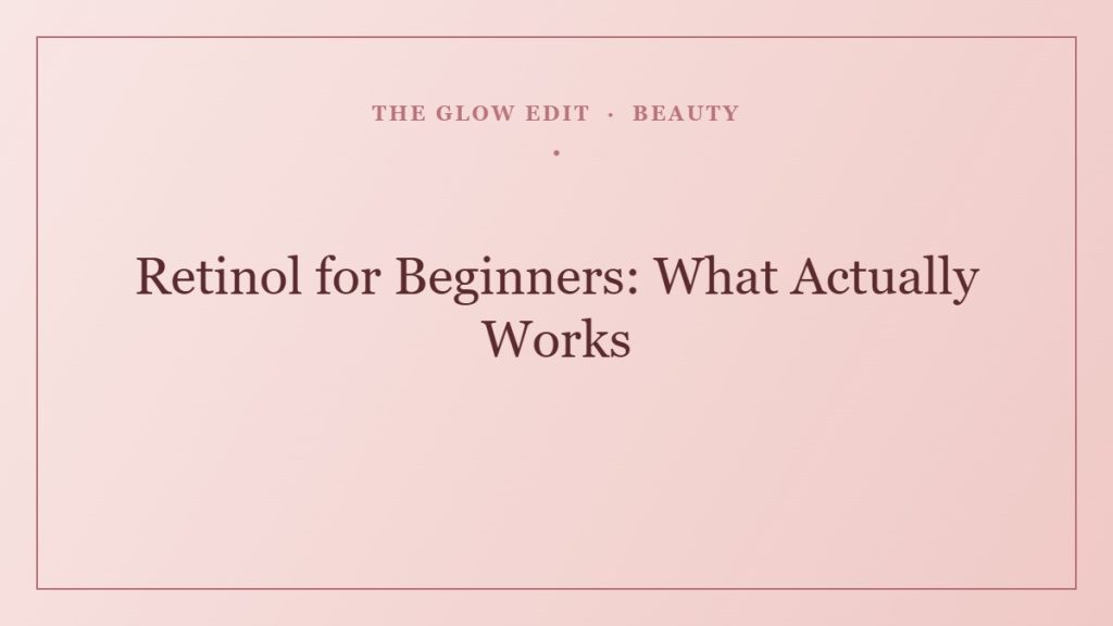 Retinol for Beginners: What Actually Works — The Glow Edit