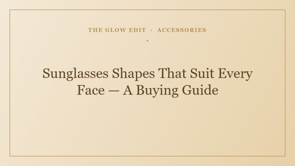 Sunglasses Shapes That Suit Every Face — A Buying Guide — The Glow Edit