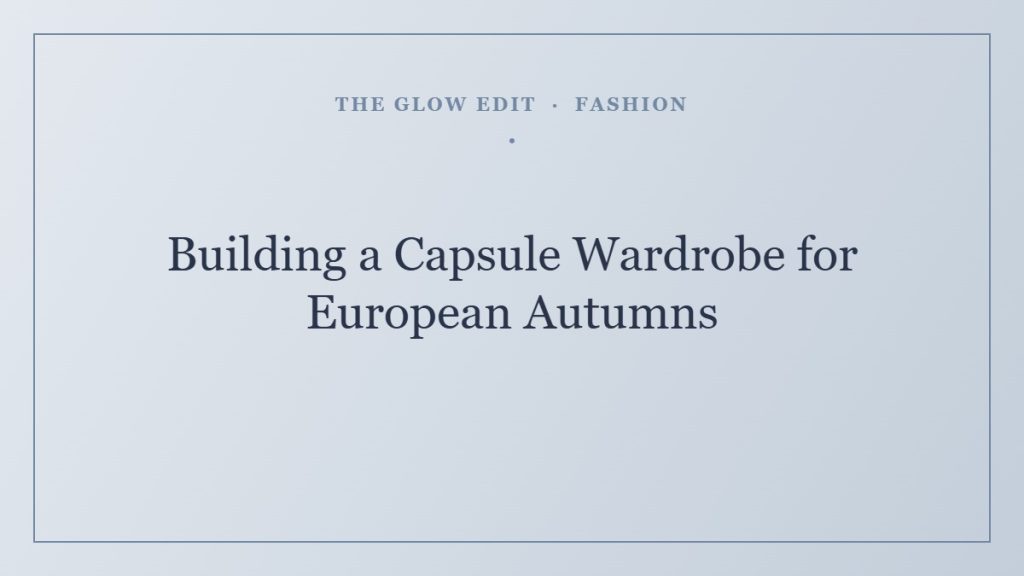 Building a Capsule Wardrobe for European Autumns — The Glow Edit