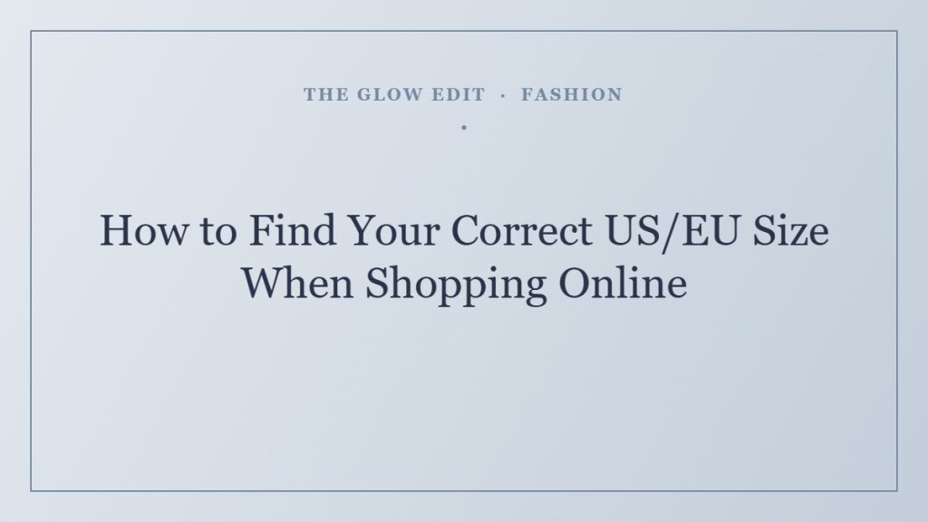 How to Find Your Correct US/EU Size When Shopping Online — The Glow Edit