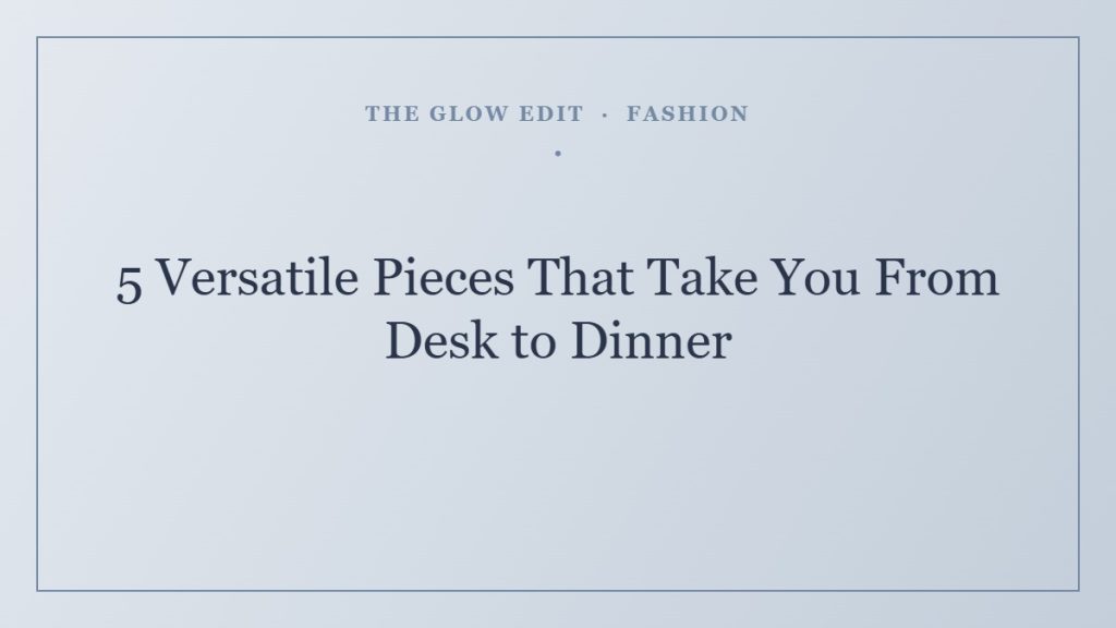 5 Versatile Pieces That Take You From Desk to Dinner — The Glow Edit